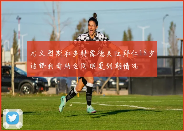 尤文图斯和多特蒙德关注拜仁18岁边锋利奇纳合同明夏到期情况