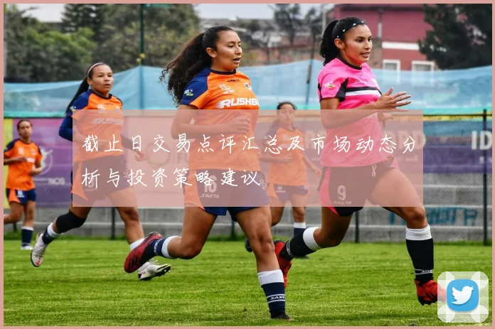 截止日交易点评汇总及市场动态分析与投资策略建议