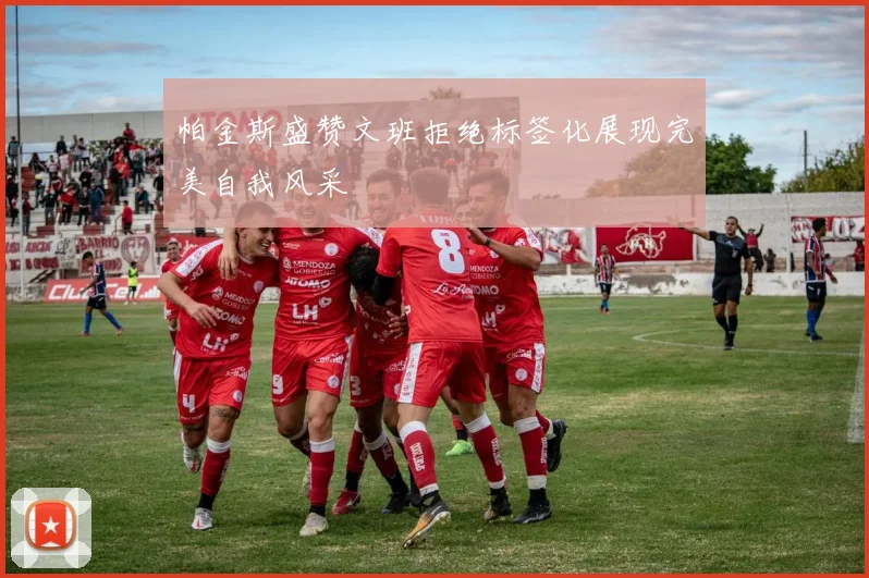 帕金斯盛赞文班拒绝标签化展现完美自我风采