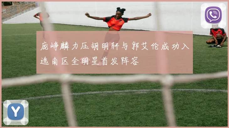 庞峥麟力压胡明轩与郭艾伦成功入选南区全明星首发阵容