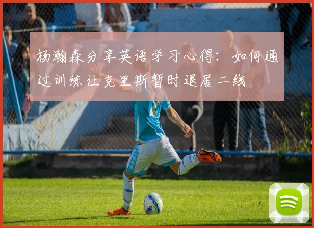 杨瀚森分享英语学习心得：如何通过训练让克里斯暂时退居二线