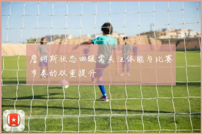 詹姆斯状态回暖需关注体能与比赛节奏的双重提升