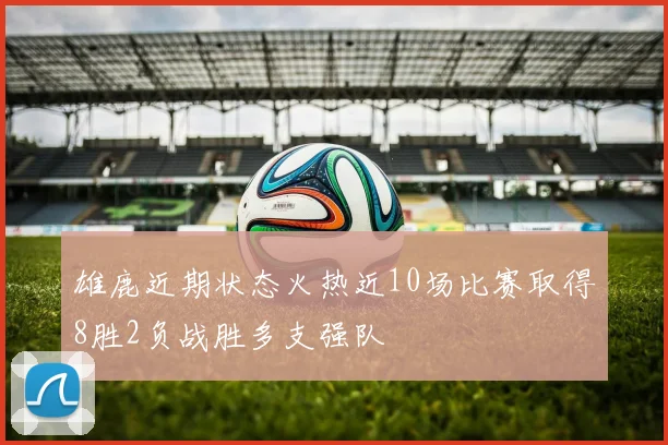 雄鹿近期状态火热近10场比赛取得8胜2负战胜多支强队