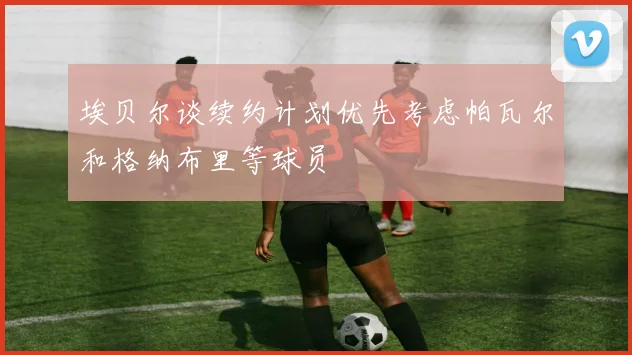 埃贝尔谈续约计划优先考虑帕瓦尔和格纳布里等球员