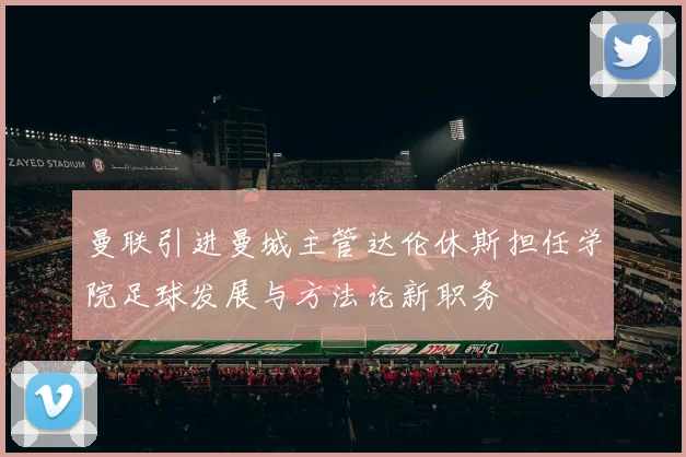 曼联引进曼城主管达伦休斯担任学院足球发展与方法论新职务