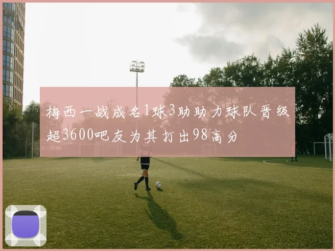 梅西一战成名1球3助助力球队晋级超3600吧友为其打出98高分