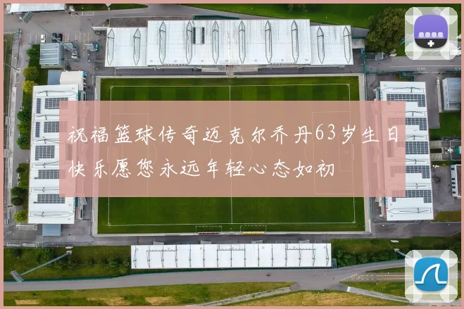 祝福篮球传奇迈克尔乔丹63岁生日快乐愿您永远年轻心态如初