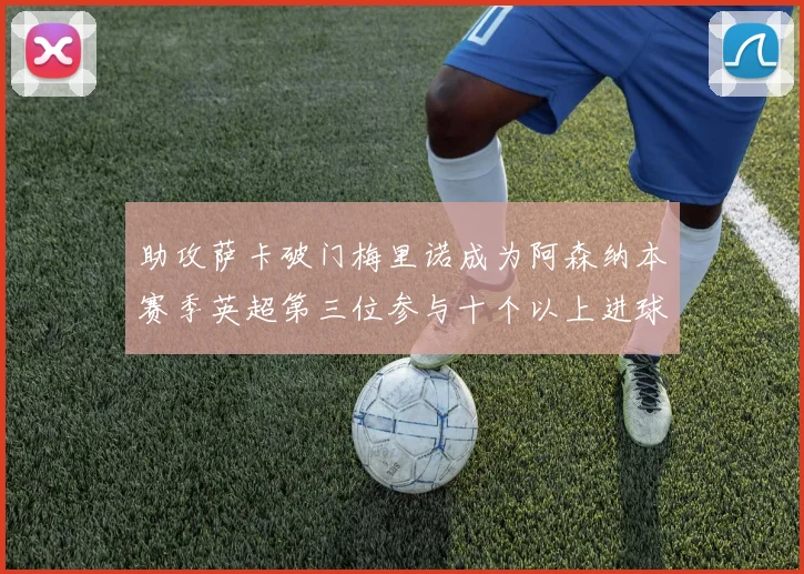 助攻萨卡破门梅里诺成为阿森纳本赛季英超第三位参与十个以上进球的球员