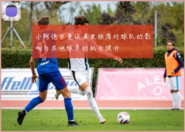 小阿德尔曼谈库里缺席对球队的影响与其他球员的机会提升