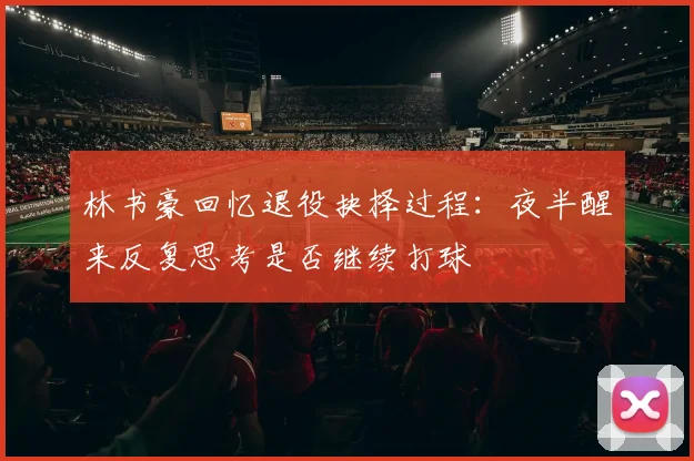 林书豪回忆退役抉择过程：夜半醒来反复思考是否继续打球