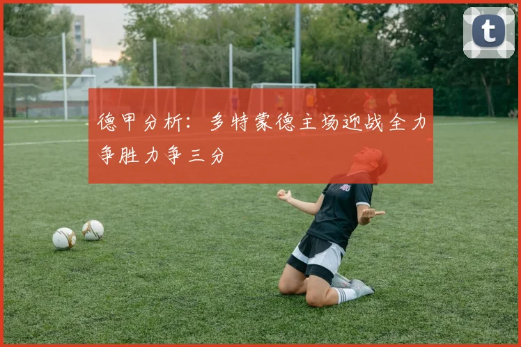 德甲分析：多特蒙德主场迎战全力争胜力争三分