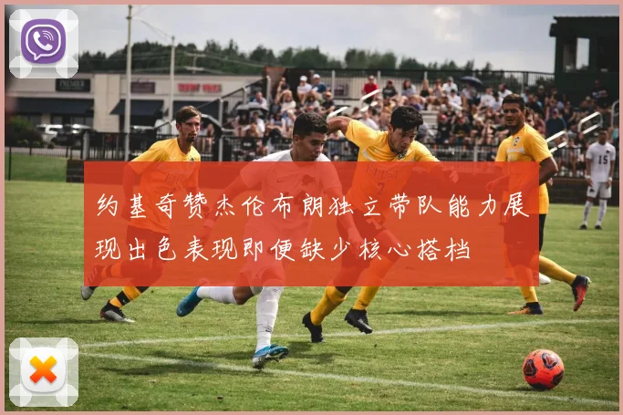 约基奇赞杰伦布朗独立带队能力展现出色表现即便缺少核心搭档