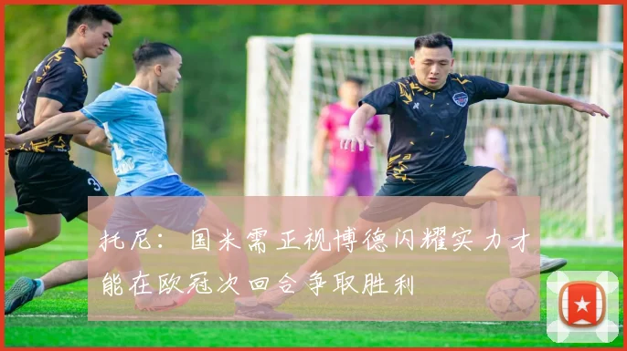 托尼：国米需正视博德闪耀实力才能在欧冠次回合争取胜利