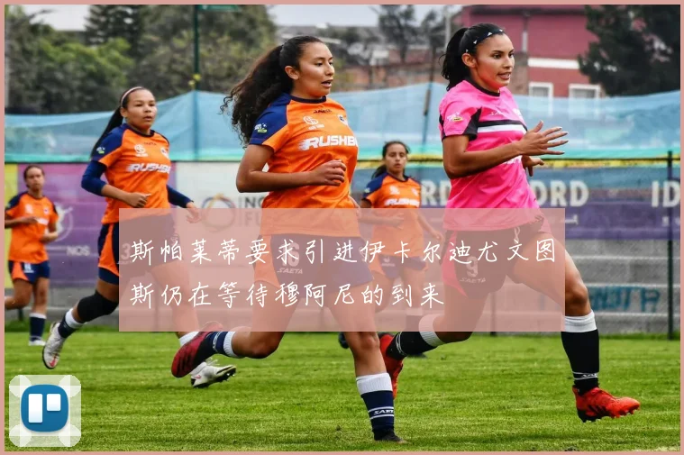 斯帕莱蒂要求引进伊卡尔迪尤文图斯仍在等待穆阿尼的到来