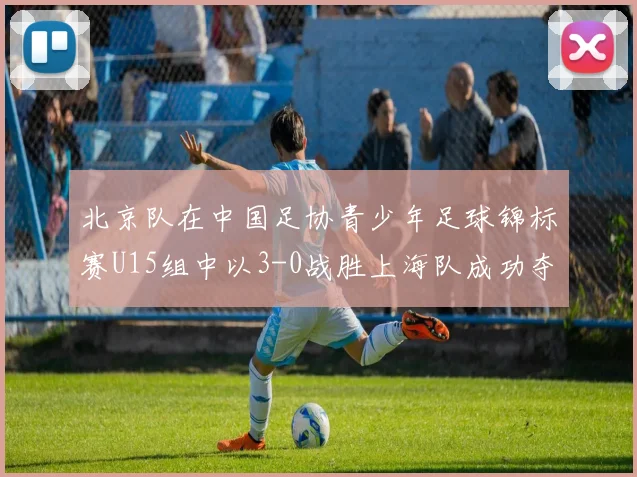 北京队在中国足协青少年足球锦标赛U15组中以3-0战胜上海队成功夺冠