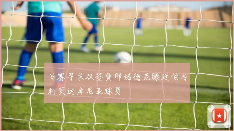 马赛寻求双签费耶诺德昆滕廷伯与科莫达库尼亚球员