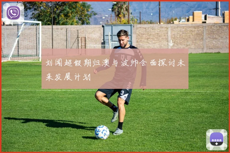 刘闻超假期归澳与波帅会面探讨未来发展计划