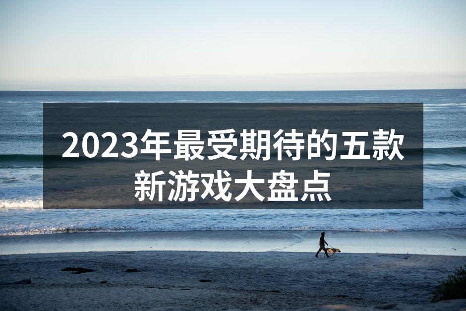 2023年最受期待的五款新游戏大盘点